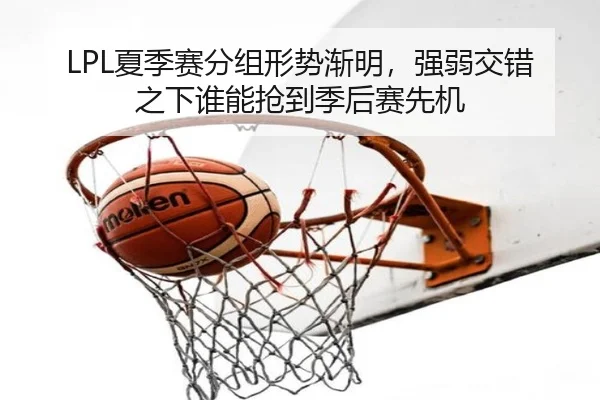 LPL夏季赛分组形势渐明，强弱交错之下谁能抢到季后赛先机